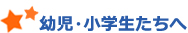 幼児・小学生たちへ